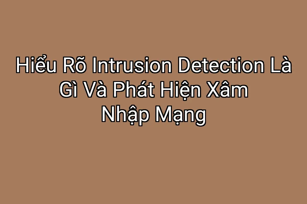 Hiểu Rõ Intrusion Detection Là Gì Và Phát Hiện Xâm Nhập Mạng