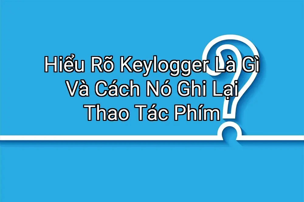 Hiểu Rõ Keylogger Là Gì Và Cách Nó Ghi Lại Thao Tác Phím