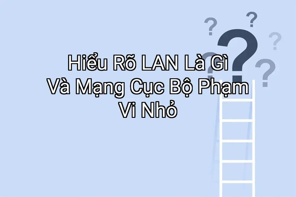 Hiểu Rõ LAN Là Gì Và Mạng Cục Bộ Phạm Vi Nhỏ