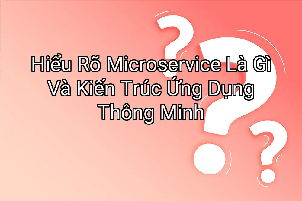 Hiểu Rõ Microservice Là Gì Và Kiến Trúc Ứng Dụng Thông Minh