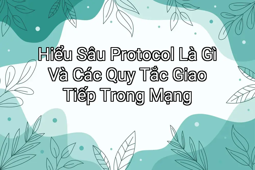 Hiểu Sâu Protocol Là Gì Và Các Quy Tắc Giao Tiếp Trong Mạng