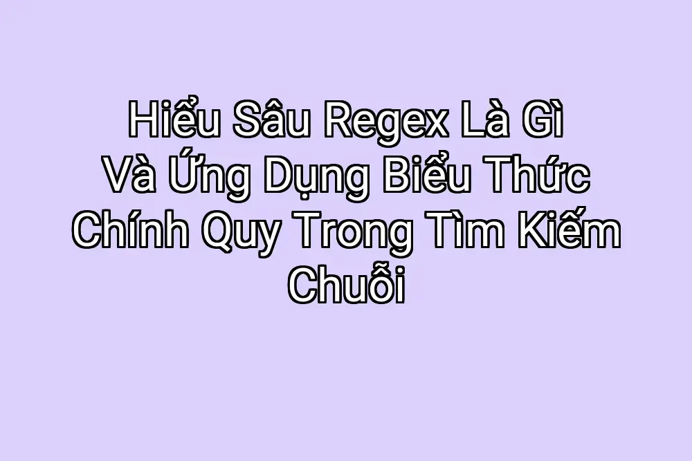 Hiểu Sâu Regex Là Gì Và Ứng Dụng Biểu Thức Chính Quy Trong Tìm Kiếm Chuỗi