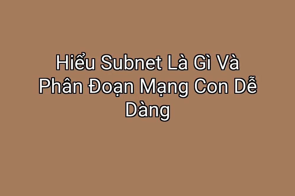 Hiểu Subnet Là Gì Và Phân Đoạn Mạng Con Dễ Dàng