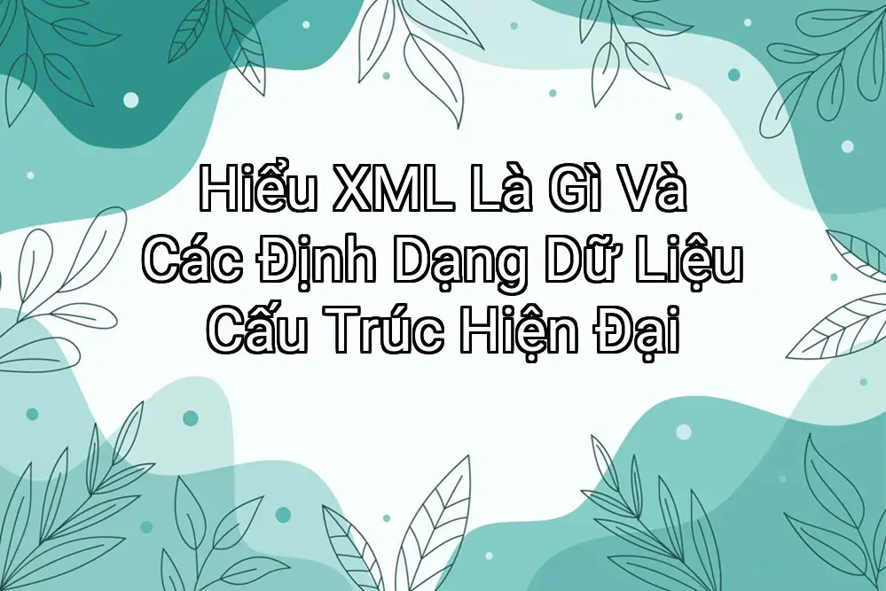 Hiểu XML Là Gì Và Các Định Dạng Dữ Liệu Cấu Trúc Hiện Đại