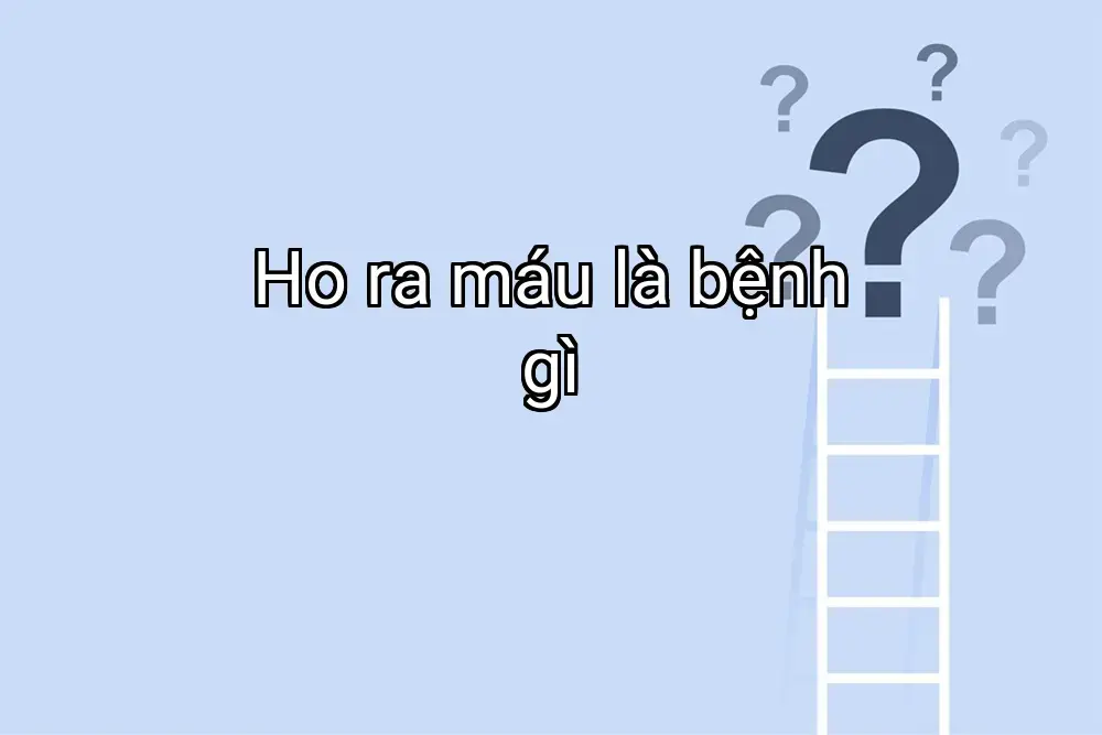 Ho ra máu là bệnh gì