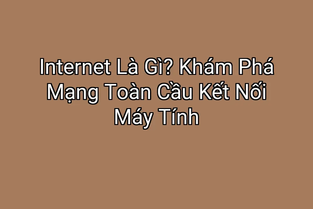 Internet Là Gì? Khám Phá Mạng Toàn Cầu Kết Nối Máy Tính