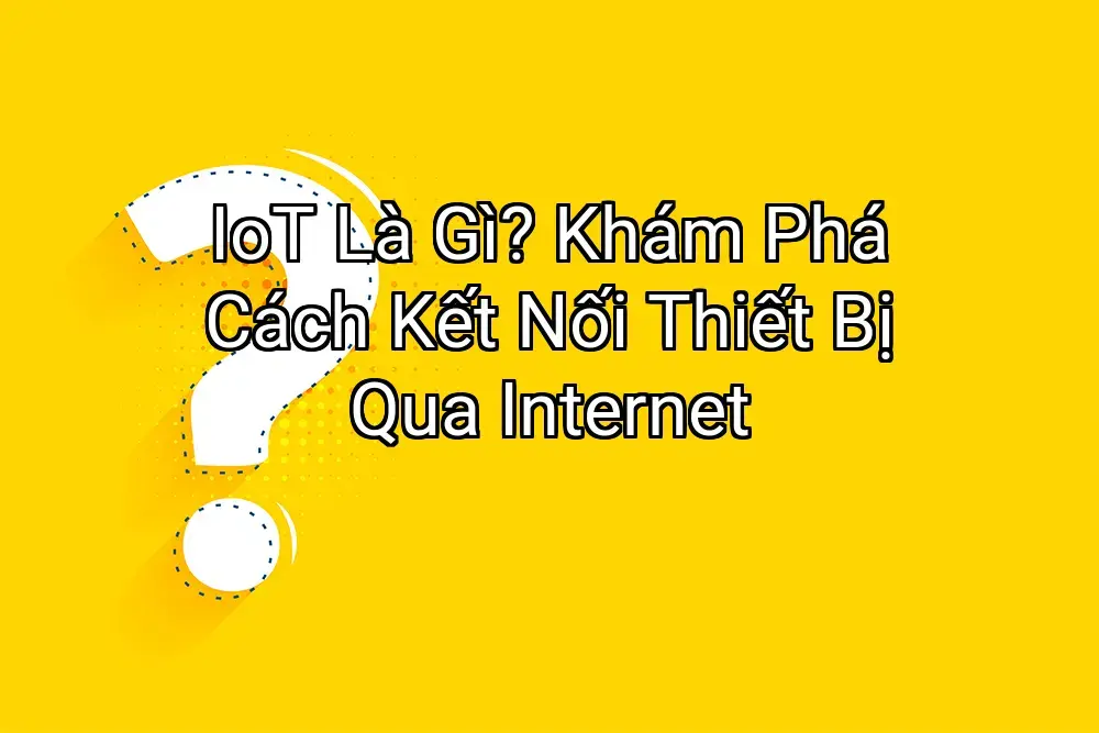 IoT Là Gì? Khám Phá Cách Kết Nối Thiết Bị Qua Internet