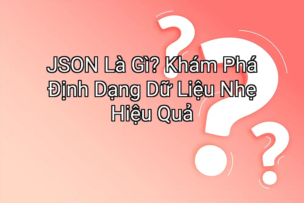JSON Là Gì? Khám Phá Định Dạng Dữ Liệu Nhẹ Hiệu Quả