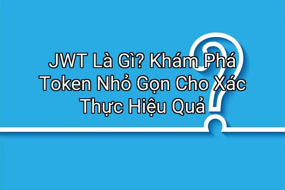 JWT Là Gì? Khám Phá Token Nhỏ Gọn Cho Xác Thực Hiệu Quả