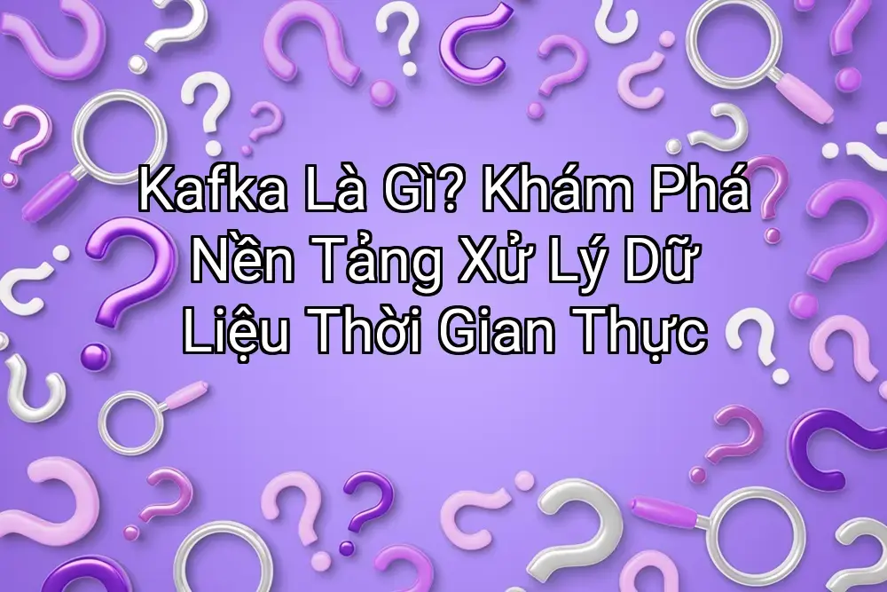 Kafka Là Gì? Khám Phá Nền Tảng Xử Lý Dữ Liệu Thời Gian Thực