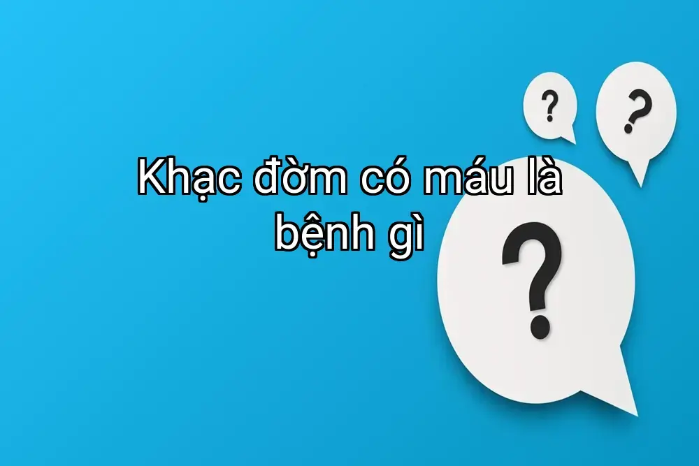 Khạc đờm có máu là bệnh gì