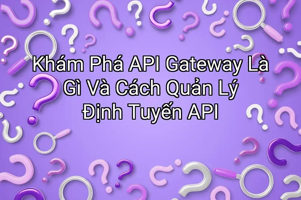 Khám Phá API Gateway Là Gì Và Cách Quản Lý Định Tuyến API