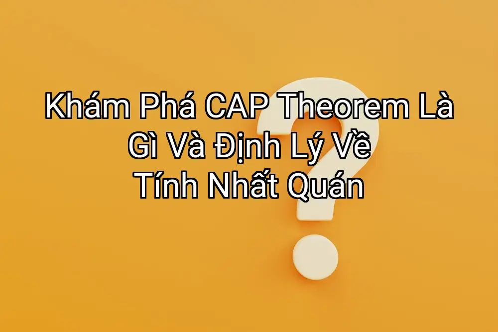 Khám Phá CAP Theorem Là Gì Và Định Lý Về Tính Nhất Quán