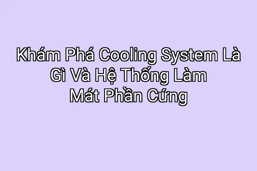 Khám Phá Cooling System Là Gì Và Hệ Thống Làm Mát Phần Cứng