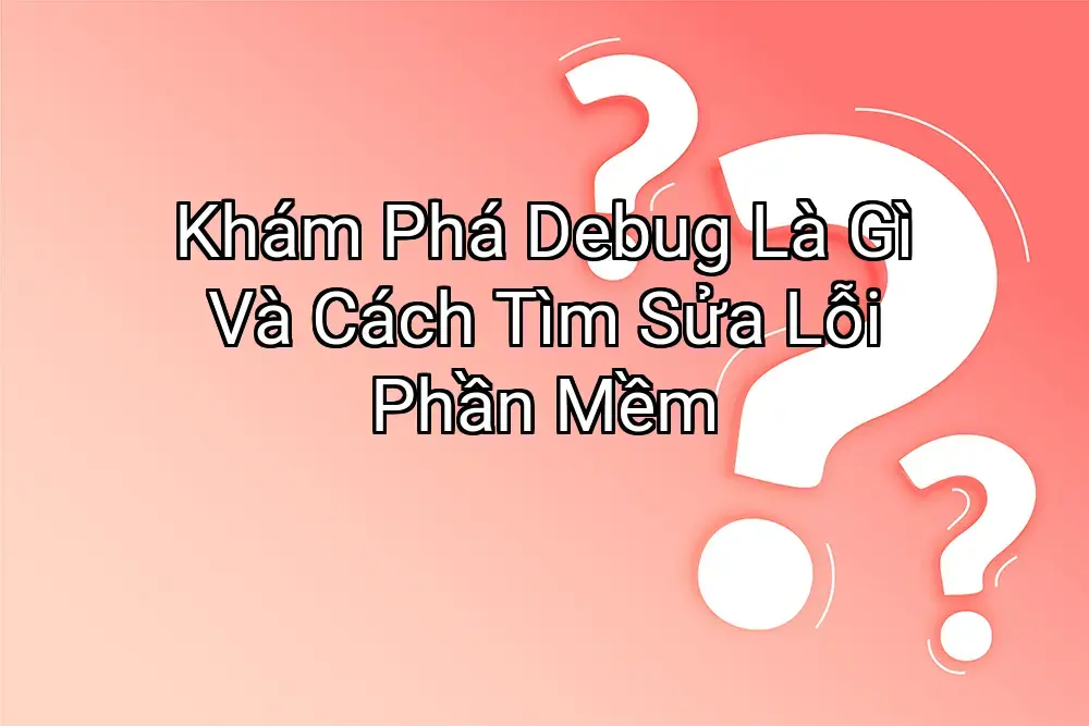 Khám Phá Debug Là Gì Và Cách Tìm Sửa Lỗi Phần Mềm