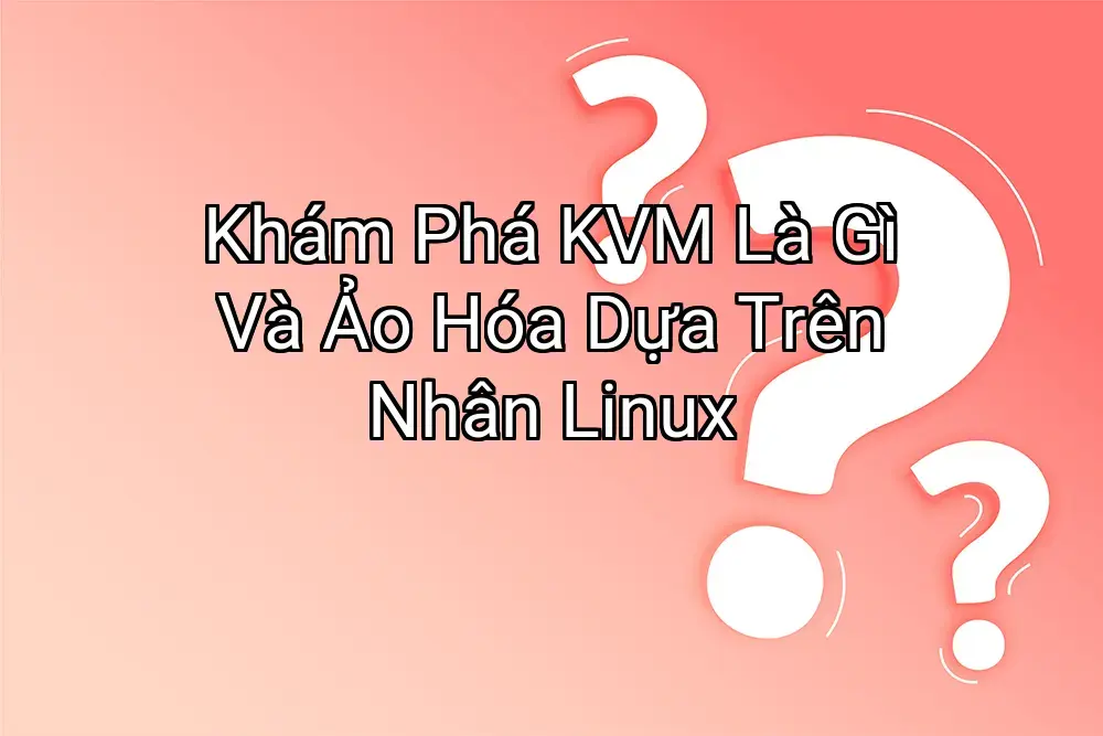 Khám Phá KVM Là Gì Và Ảo Hóa Dựa Trên Nhân Linux