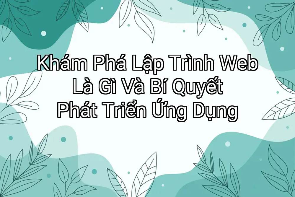 Khám Phá Lập Trình Web Là Gì Và Bí Quyết Phát Triển Ứng Dụng