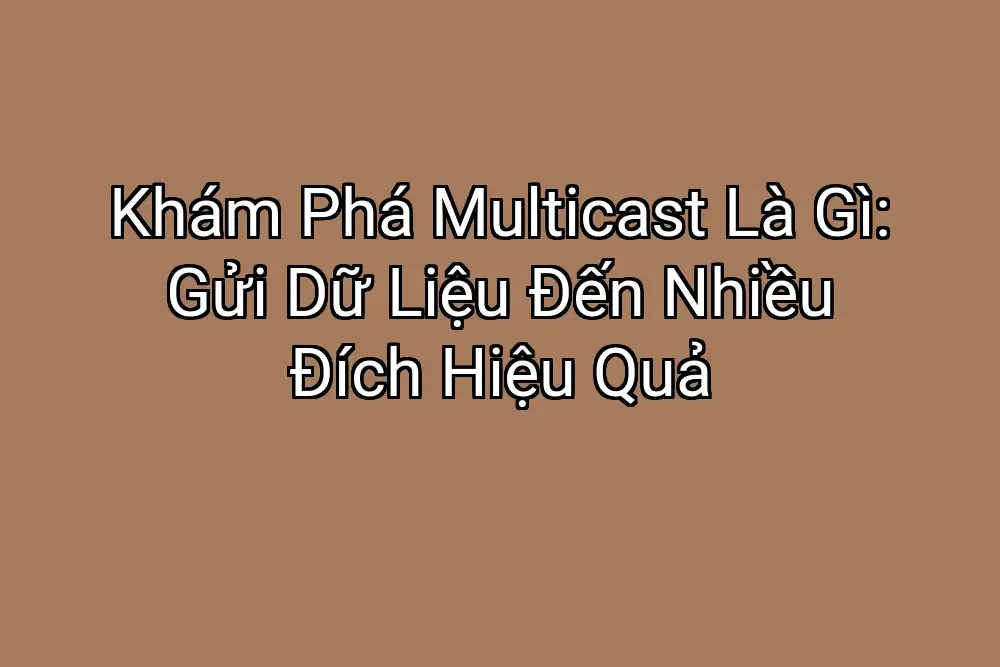 Khám Phá Multicast Là Gì: Gửi Dữ Liệu Đến Nhiều Đích Hiệu Quả