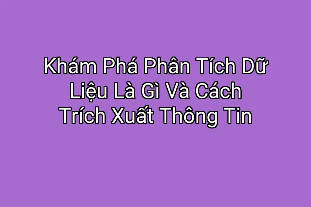 Khám Phá Phân Tích Dữ Liệu Là Gì Và Cách Trích Xuất Thông Tin