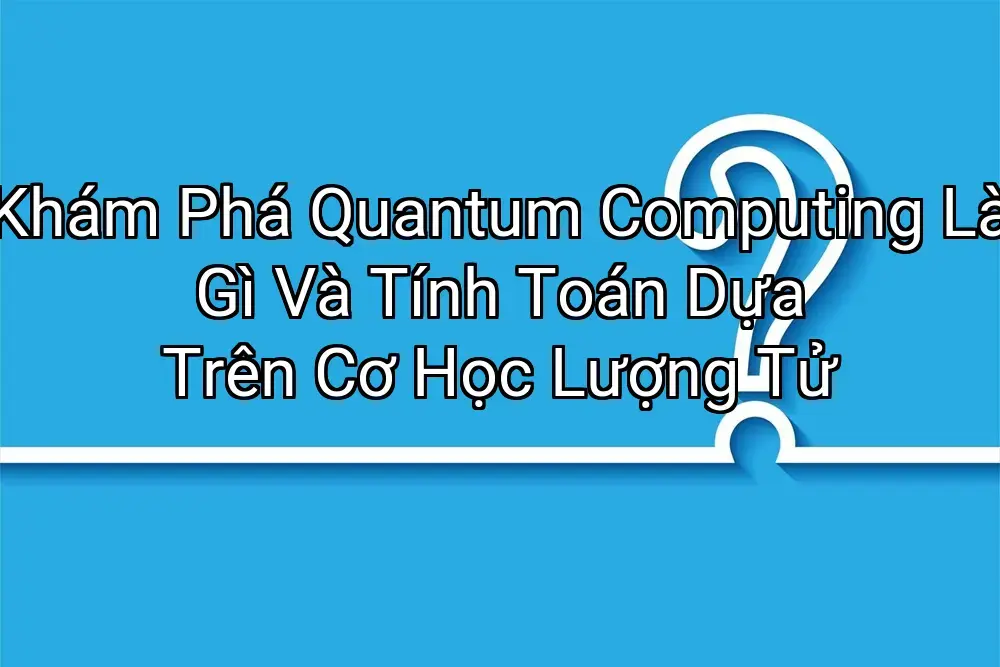 Khám Phá Quantum Computing Là Gì Và Tính Toán Dựa Trên Cơ Học Lượng Tử