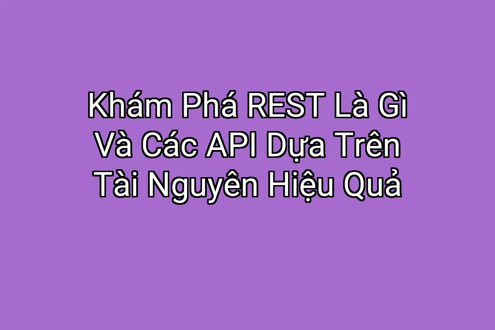 Khám Phá REST Là Gì Và Các API Dựa Trên Tài Nguyên Hiệu Quả