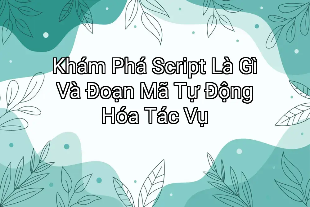 Khám Phá Script Là Gì Và Đoạn Mã Tự Động Hóa Tác Vụ