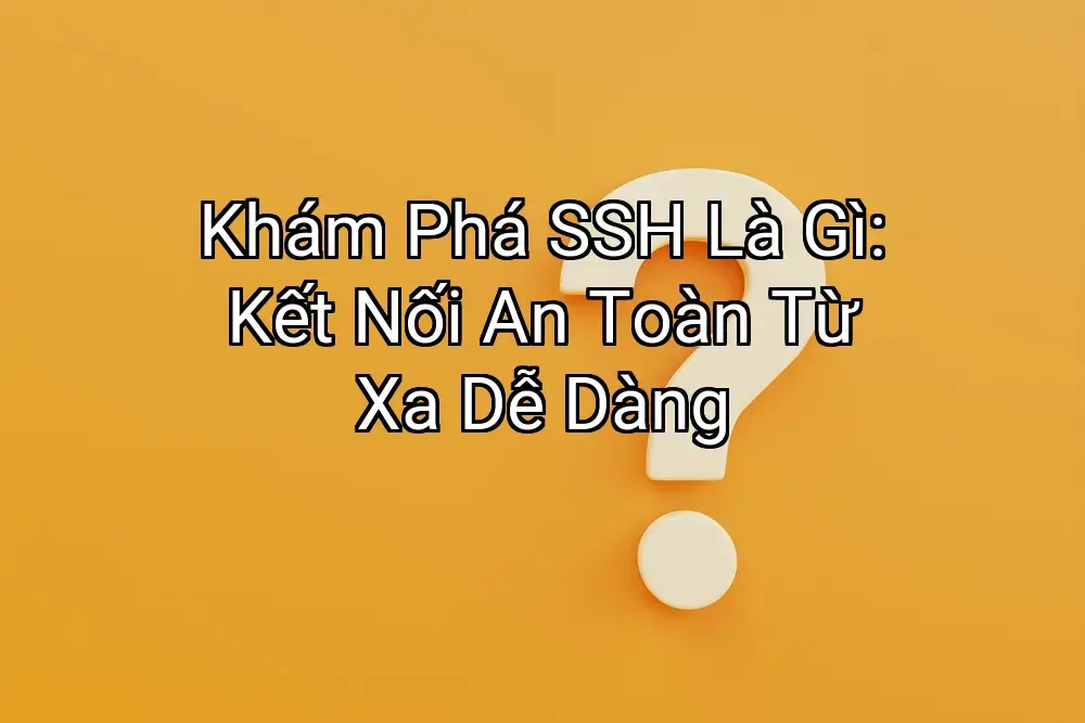 Khám Phá SSH Là Gì: Kết Nối An Toàn Từ Xa Dễ Dàng