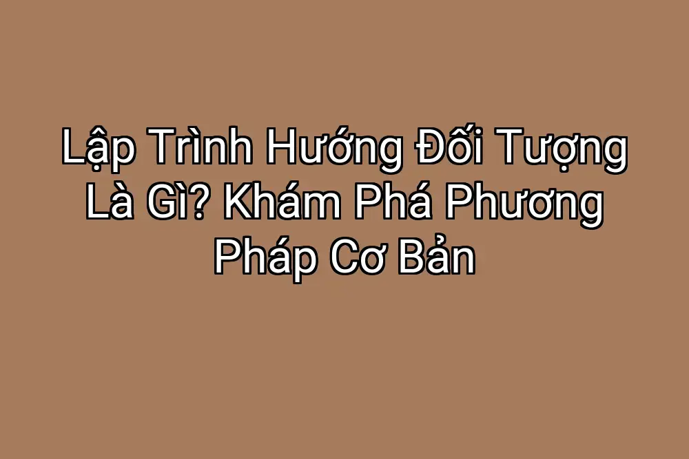Lập Trình Hướng Đối Tượng Là Gì? Khám Phá Phương Pháp Cơ Bản