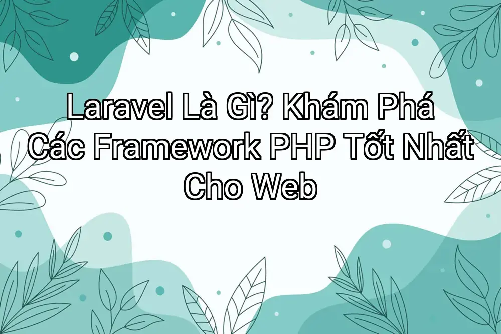 Laravel Là Gì? Khám Phá Các Framework PHP Tốt Nhất Cho Web