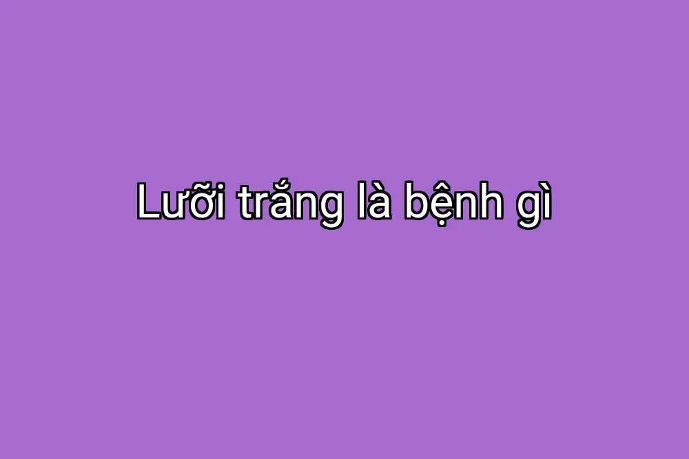 Lưỡi trắng là bệnh gì