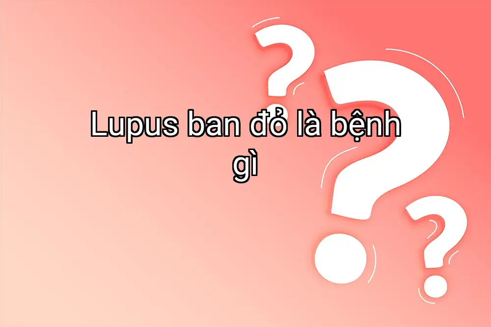 Lupus ban đỏ là bệnh gì