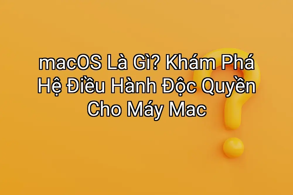 macOS Là Gì? Khám Phá Hệ Điều Hành Độc Quyền Cho Máy Mac