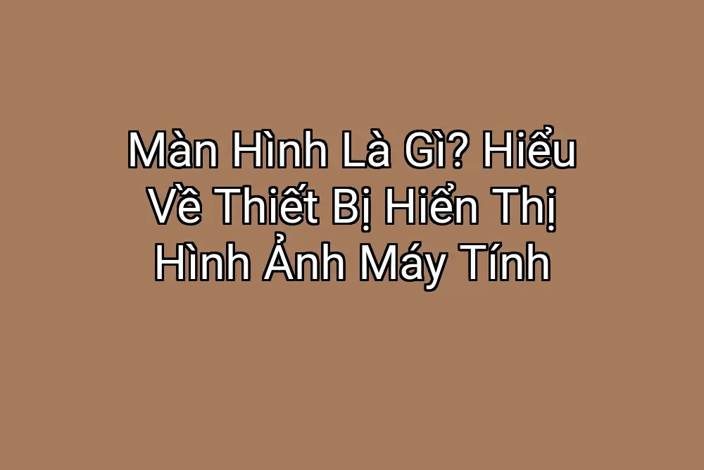 Màn Hình Là Gì? Hiểu Về Thiết Bị Hiển Thị Hình Ảnh Máy Tính