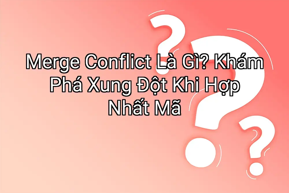 Merge Conflict Là Gì? Khám Phá Xung Đột Khi Hợp Nhất Mã