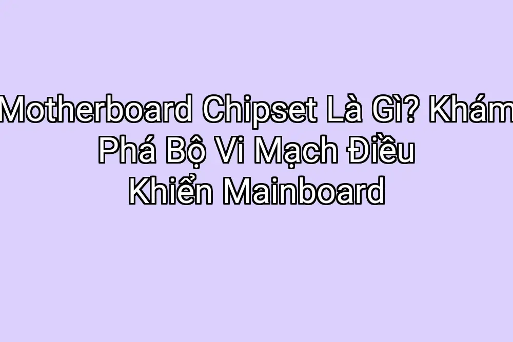 Motherboard Chipset Là Gì? Khám Phá Bộ Vi Mạch Điều Khiển Mainboard