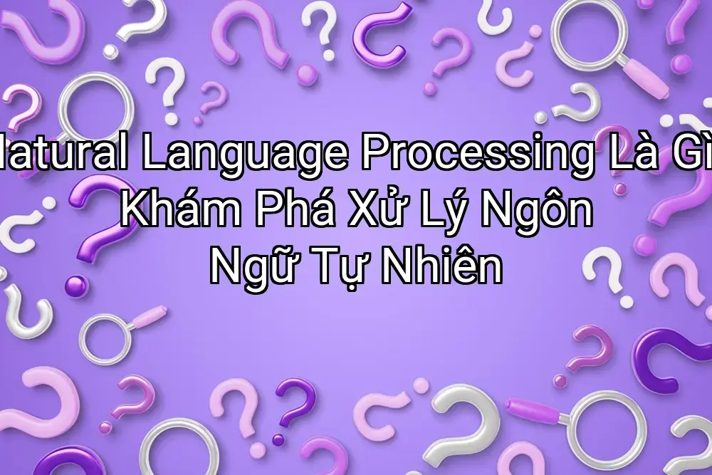 Natural Language Processing Là Gì? Khám Phá Xử Lý Ngôn Ngữ Tự Nhiên