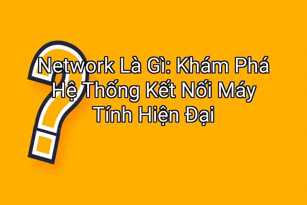 Network Là Gì: Khám Phá Hệ Thống Kết Nối Máy Tính Hiện Đại