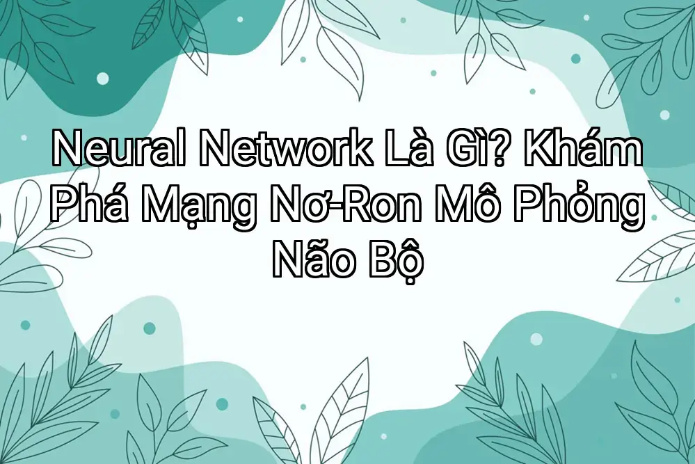 Neural Network Là Gì? Khám Phá Mạng Nơ-Ron Mô Phỏng Não Bộ
