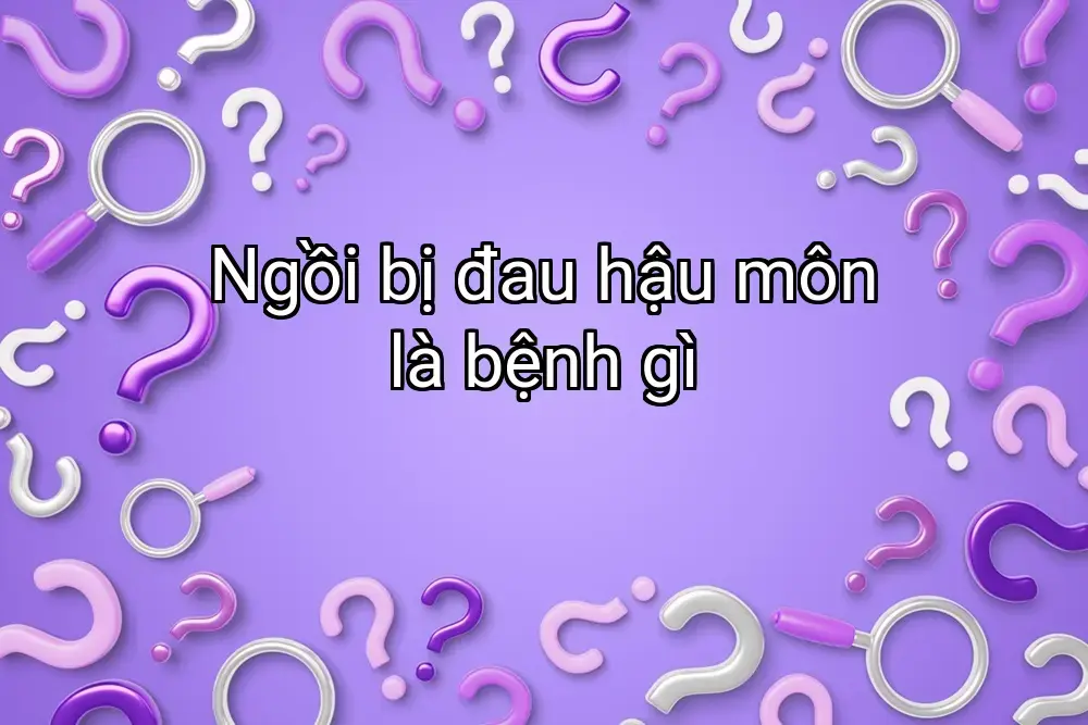Ngồi bị đau hậu môn là bệnh gì