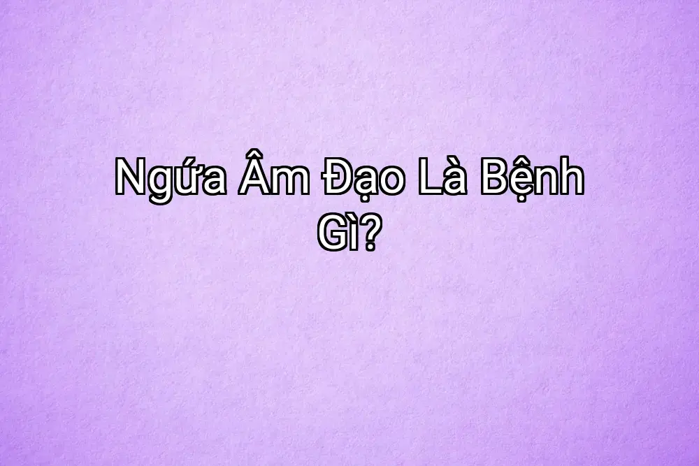 Ngứa Âm Đạo Là Bệnh Gì?