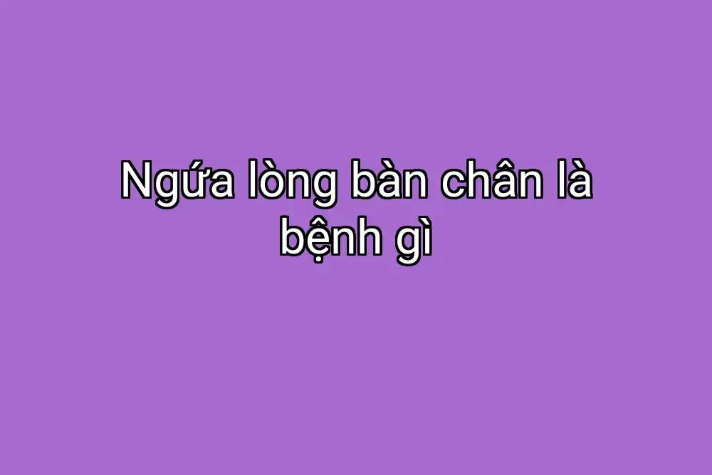 Ngứa lòng bàn chân là bệnh gì