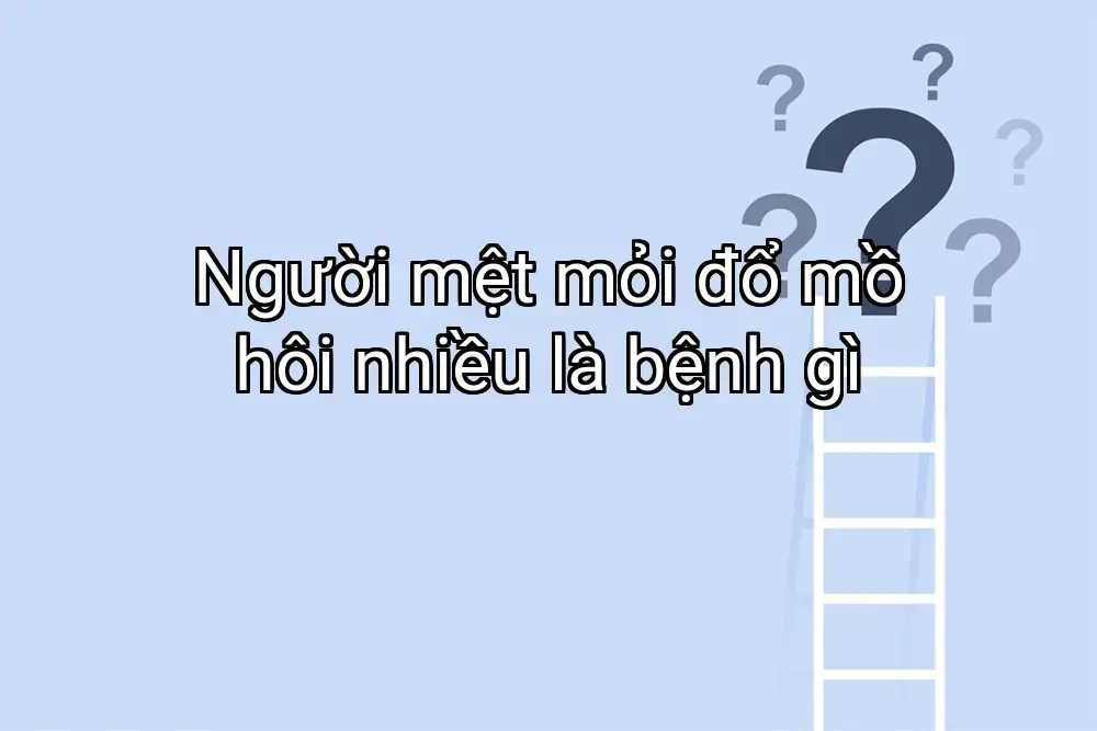 Người mệt mỏi đổ mồ hôi nhiều là bệnh gì