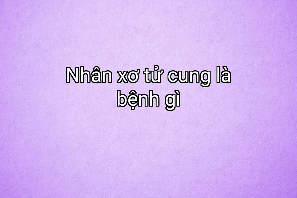 Nhân xơ tử cung là bệnh gì