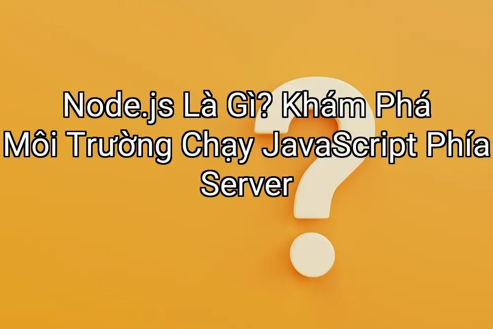 Node.js Là Gì? Khám Phá Môi Trường Chạy JavaScript Phía Server