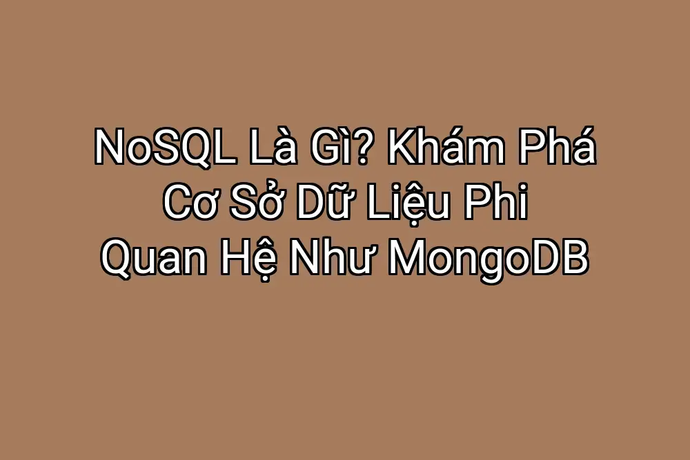 NoSQL Là Gì? Khám Phá Cơ Sở Dữ Liệu Phi Quan Hệ Như MongoDB