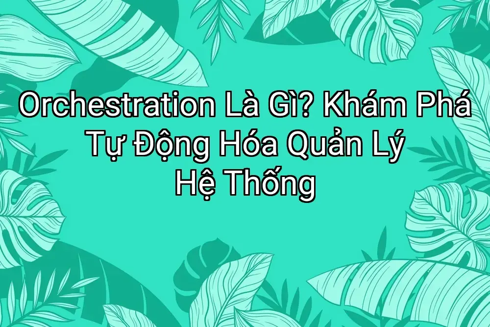 Orchestration Là Gì? Khám Phá Tự Động Hóa Quản Lý Hệ Thống