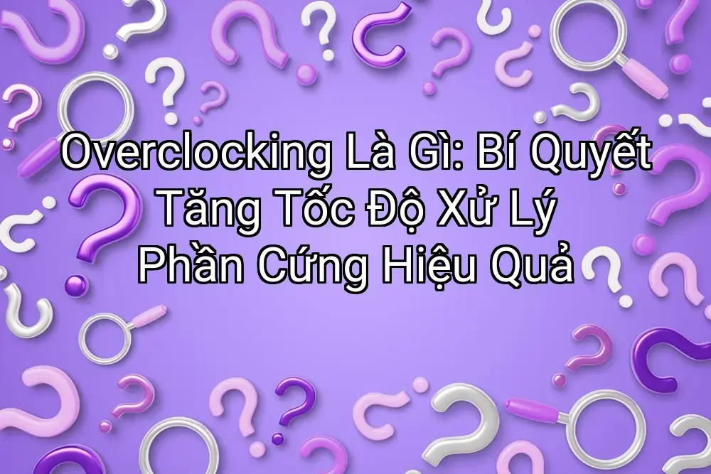 Overclocking Là Gì: Bí Quyết Tăng Tốc Độ Xử Lý Phần Cứng Hiệu Quả