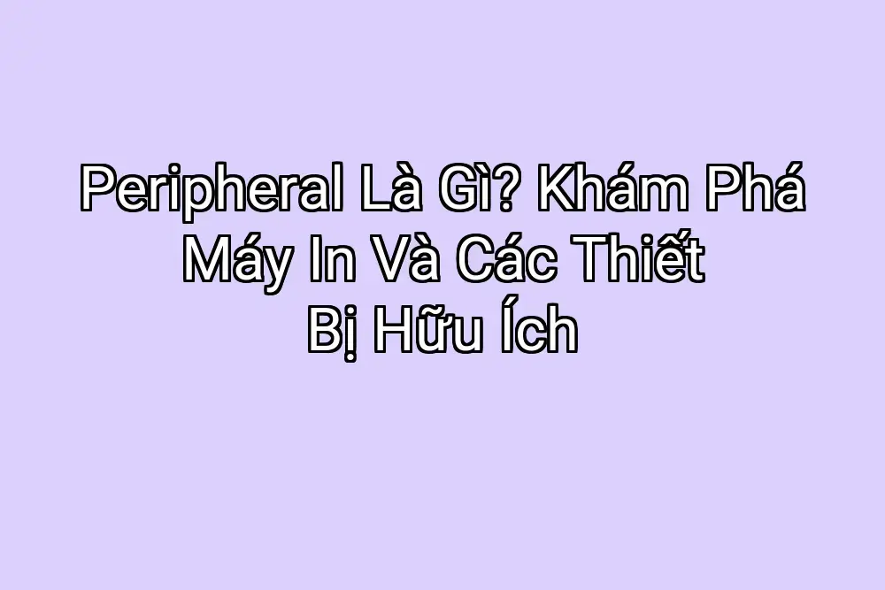 Peripheral Là Gì? Khám Phá Máy In Và Các Thiết Bị Hữu Ích