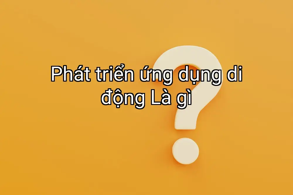Phát triển ứng dụng di động Là gì
