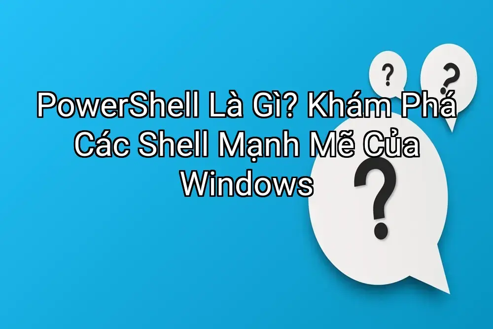 PowerShell Là Gì? Khám Phá Các Shell Mạnh Mẽ Của Windows
